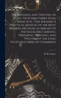 Spinning and Twisting of Long Vegetable Fibres (flax, Hemp, Jute, tow, & Ramie) A Practical Manual of the Most Modern Methods as Applied to the Hackling, Carding, Preparing, Spinning, and Twisting of the Long Vegetable Fibres of Commerce