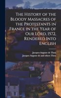 History of the Bloody Massacres of the Protestants in France in the Year of our Lord, 1572, Rendered Into English