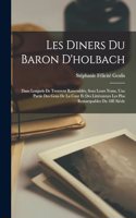 Les Diners Du Baron D'holbach: Dans Lesquels De Trouvent Rassemblés, Sous Leurs Noms, Une Partie Des Gens De La Cour Et Des Littérateurs Les Plus Remarquables Du 18E Siécle