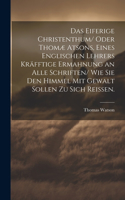 eiferige Christenthum/ oder Thomæ atsons, eines englischen Lehrers kräfftige Ermahnung an alle Schriften/ wie sie den Himmel mit Gewalt sollen zu sich reissen.