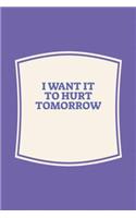 I Want It To Hurt Tomorrow: Funny Sayings on the cover Journal 104 Lined Pages for Writing and Drawing, Everyday Humorous, 365 days to more Humor & Happiness Year Long Journal 