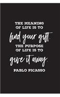 The meaning of life is to find your gift. The purpose of life is to give it away. Pablo Picasso
