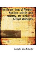 The Life and Times of Alexander Hamilton, Aide-de-Camp, Secretary, and Minister of General Washingto