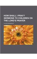 How Shall I Pray?; Sermons to Children on the Lord's Prayer