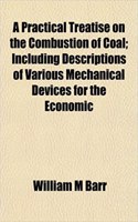 A Practical Treatise on the Combustion of Coal; Including Descriptions of Various Mechanical Devices for the Economic