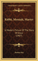 Rabbi, Messiah, Martyr: A Modern Picture Of The Story Of Jesus (1907)