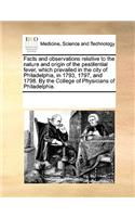 Facts and Observations Relative to the Nature and Origin of the Pestilential Fever, Which Prevailed in the City of Philadelphia, in 1793, 1797, and 1798. by the College of Physicians of Philadelphia.