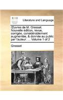 Uvres de M. Gresset. Nouvelle Dition, Revue, Corrige, Considrablement Augmente, & Donne Au Public Par L'Auteur. ... Volume 1 of 2