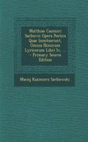 Matthiae Casimiri Sarbievii Opera Poetica Quae Innotuerunt, Omnia Nimirum Lyricorum Libri IV, ... - Primary Source Edition