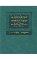 The Christian System, in Reference to the Union of Christians and a Restoration of Primitive Christianity, as Pleaded in the Current Reformation - Primary Source Edition