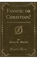 Fanatic or Christian?: A Story of the Pennsylvania Dutch (Classic Reprint)