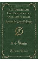 Eye-Witness, or Life Scenes in the Old North State: Depicting the Trials and Sufferings of the Unionists During the Rebellion (Classic Reprint): Depicting the Trials and Sufferings of the Unionists During the Rebellion (Classic Reprint)