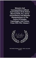 Memoirs and Correspondence (Official and Familiar) of Sir Robert Murray Keith, K.B., Envoy Extraordinary and Minister Plenipotentiary at the Courts of Dresden, Copenhagen, and Vienna, from 1769-1792, Volume 1