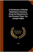 A Dictionary of Books Relating to America, from Its Discovery to the Present Time / By Joseph Sabin