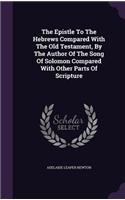 The Epistle To The Hebrews Compared With The Old Testament, By The Author Of The Song Of Solomon Compared With Other Parts Of Scripture