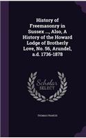 History of Freemasonry in Sussex ..., Also, A History of the Howard Lodge of Brotherly Love, No. 56, Arundel, a.d. 1736-1878