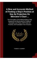 A New and Accurate Method of Finding a Ship's Position at Sea, by Projection On Mercator's Chart ...