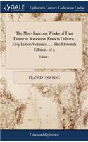 The Miscellaneous Works of That Eminent Statesman Francis Osborn, Esq; In two Volumes. ... The Eleventh Edition. of 2; Volume 1