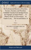 The Ecclesiastical Histories of Eusebius, Socrates, Sozomen, and Theodorit, Faithfully Translated and Abridged from the Originals, by Samuel Parker, ... to Which Is Prefix'd a Dissertation ... by Charles Lesly, ... the Second Edition. of 3; Volume