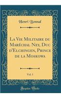 La Vie Militaire Du MarÃ©chal Ney, Duc d'Elchingen, Prince de la Moskowa, Vol. 3 (Classic Reprint)