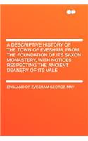 A Descriptive History of the Town of Evesham, from the Foundation of Its Saxon Monastery, with Notices Respecting the Ancient Deanery of Its Vale