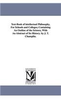 Text-Book of intellectual Philosophy, For Schools and Colleges; Containing An Outline of the Science, With An Abstract of Its History. by J. T. Champlin.