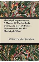 Municipal Improvements; A Manual Of The Methods, Utility, And Cost Of Public Improvements, For The Municipal Officer