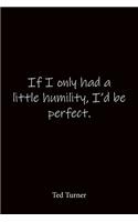 If I only had a little humility, I'd be perfect. Ted Turner