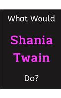 What Would Shania Twain Do?: Shania Twain Notebook/ Journal/ Notepad/ Diary For Women, Men, Girls, Boys, Fans, Supporters, Teens, Adults and Kids - 100 Black Lined Pages - 8.5 x