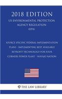 Source Specific Federal Implementation Plans - Implementing Best Available Retrofit Technology for Four Corners Power Plant - Navajo Nation (US Environmental Protection Agency Regulation) (EPA) (2018 Edition)