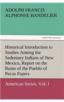 Historical Introduction to Studies Among the Sedentary Indians of New Mexico, Report on the Ruins of the Pueblo of Pecos Papers of the Archaeological