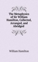 Metaphysics of Sir William Hamilton, Collected, Arranged, and Abridged .