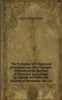 Profession of a Chartered Accountant and Other Lectures: Delivered to the Institute of Chartered Accountants in England and Wales, the Institute of Secretaries, &c., &c