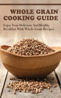 Whole Grain Cooking Guide: Enjoy Your Delicious And Healthy Breakfast With Whole-Grain Recipes: Methods For Making Healthy Meals By Using Whole Grain