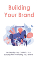 Building Your Brand: The Step-By-Step Guide To Start Building And Promoting Your Brand: Essentials For Long-Term Brand Success