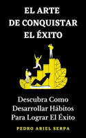 EL ARTE DE CONQUISTAR EL ÉXITO - Descubra Como Desarrollar Hábitos Para Lograr El Éxito: Construye tu verdadero éxito llegando a la cima de la montaña, aplicando Grandes secretos llenos de herramientas positivas para triunfar en la vida.