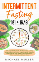 Intermittent Fasting 101 + 16/8: The Essential Guide to Healthy Eating, Losing Weight, Burning Fat and Improving your Lifestyle. Learn Step by Step the 16/8, Practical Advice and Ot