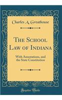 The School Law of Indiana: With Annotations, and the State Constitution (Classic Reprint): With Annotations, and the State Constitution (Classic Reprint)