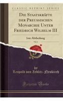 Die StaatskrÃ¤fte Der PreuÃ?ischen Monarchie Unter Friedrich Wilhelm III, Vol. 2: 1ste Abtheilung (Classic Reprint): 1ste Abtheilung (Classic Reprint)