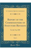 Report of the Commissioners of Statutory Revision, Vol. 1: For the Year 1890 (Classic Reprint)