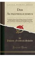 Der Altkatholicismus: Geschichte Seiner Entwicklung, Inneren Gestaltung Und Rechtlichen Stellung in Deutschland; Aus Den Alten Und Andern Authentischen Quellen Dargestellt (Classic Reprint): Geschichte Seiner Entwicklung, Inneren Gestaltung Und Rechtlichen Stellung in Deutschland; Aus Den Alten Und Andern Authentischen Quellen Dargestell