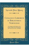 Catalogus Librorum in Bibliotheca Norvicensi: A Catalogue of the Books in the Library of the City of Norwich in the Year M. D. CCC. LXXXIII (Classic Reprint)