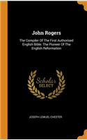 John Rogers: The Compiler Of The First Authorised English Bible: The Pioneer Of The English Reformation