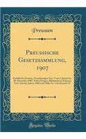 Preußische Gesetzsammlung, 1907: Enthält die Gesetze, Verordnungen Usw. Vom 2. Januar bis 20. Dezember 1907, Nebst Einigen Allerhöchsten Erlassen Usw. Aus den Jahren 1903 und 1906; Nr. 1 bis Einschl. 47 (Classic Reprint)