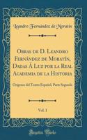 Obras de D. Leandro FernÃ¡ndez de MoratÃ­n, Dadas Ã Luz Por La Real Academia de la Historia, Vol. 1: OrÃ­genes del Teatro EspaÃ±ol, Parte Segunda (Classic Reprint)