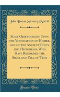 Some Observations Upon the Vindication of Homer, and of the Ancient Poets and Historians, Who Have Recorded the Siege and Fall of Troy (Classic Reprint)