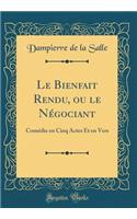 Le Bienfait Rendu, ou le Négociant: Comédie en Cinq Actes Et en Vers (Classic Reprint)