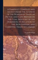 Pamphlet Compiled and Issued Under the Auspices of the Boards of Trade of Pictou and Cape Breton on the Coal Industry of the Dominion, Its Relation to the Iron Shipping and Carrying Trade of Canada [microform]