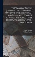 The Works of Flavius Josephus, The Learned and Authentic Jewish Historian and Celebrated Warrior to Which are Added Three Dissertations Complete in One Volume