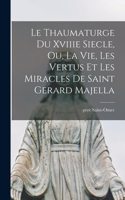 Thaumaturge Du Xviiie Siecle, Ou, La Vie, Les Vertus Et Les Miracles De Saint Gerard Majella
